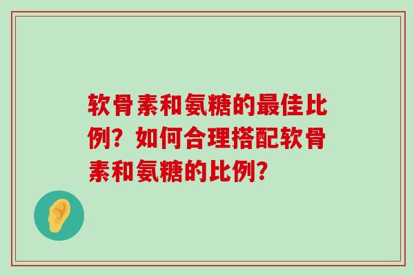 软骨素和氨糖的佳比例?如何合理搭配软骨素和氨糖的比例? 软骨素和氨糖的佳比例?如何合理搭配软骨素和氨糖的比例?