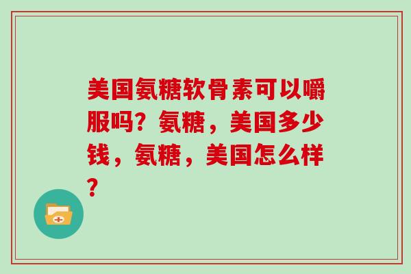 美国氨糖软骨素可以嚼服吗？氨糖，美国多少钱，氨糖，美国怎么样？