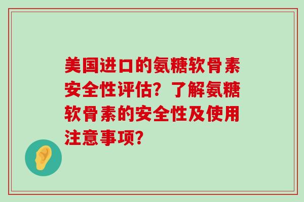 美国进口的氨糖软骨素安全性评估?了解氨糖软骨素的安全性及使用注意事项? 美国进口的氨糖软骨素安全性评估?了解氨糖软骨素的安全性及使用注意事项?