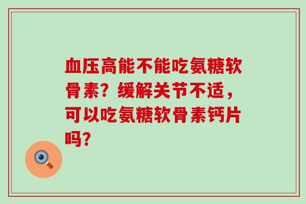 高能不能吃氨糖软骨素?缓解关节不适,可以吃氨糖软骨素钙片吗? 高能不能吃氨糖软骨素?缓解关节不适,可以吃氨糖软骨素钙片吗?