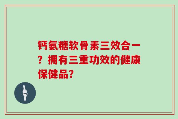 钙氨糖软骨素三效合一?拥有三重功效的健康保健品? 钙氨糖软骨素三效合一?拥有三重功效的健康保健品?
