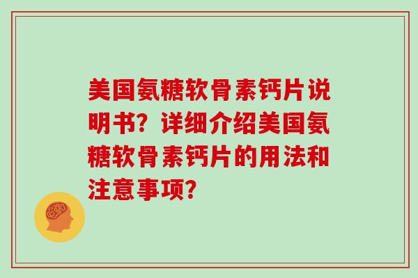 美国氨糖软骨素钙片说明书?详细介绍美国氨糖软骨素钙片的用法和注意事项? 美国氨糖软骨素钙片说明书?详细介绍美国氨糖软骨素钙片的用法和注意事项?