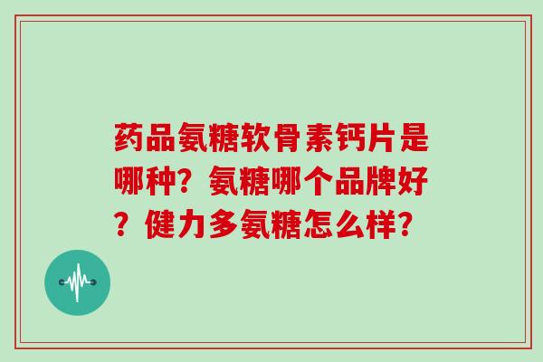 药品氨糖软骨素钙片是哪种?氨糖哪个品牌好?健力多氨糖怎么样? 药品氨糖软骨素钙片是哪种?氨糖哪个品牌好?健力多氨糖怎么样?