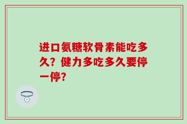 进口氨糖软骨素能吃多久?健力多吃多久要停一停? 进口氨糖软骨素能吃多久?健力多吃多久要停一停?