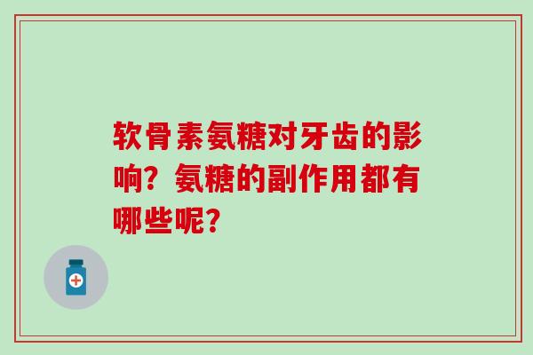 软骨素氨糖对牙齿的影响？氨糖的副作用都有哪些呢？