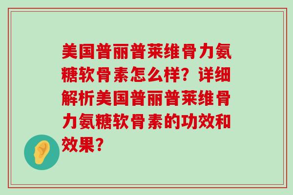 美国普丽普莱维骨力氨糖软骨素怎么样？详细解析美国普丽普莱维骨力氨糖软骨素的功效和效果？