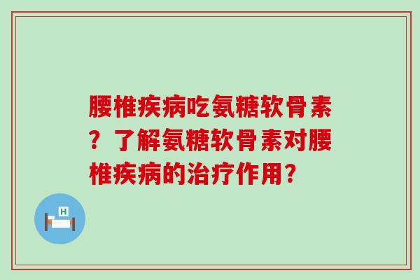 腰椎吃氨糖软骨素?了解氨糖软骨素对腰椎的作用? 腰椎吃氨糖软骨素?了解氨糖软骨素对腰椎的作用?