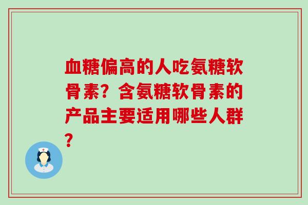 偏高的人吃氨糖软骨素？含氨糖软骨素的产品主要适用哪些人群？
