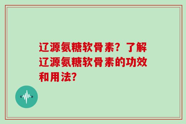 辽源氨糖软骨素?了解辽源氨糖软骨素的功效和用法? 辽源氨糖软骨素?了解辽源氨糖软骨素的功效和用法?