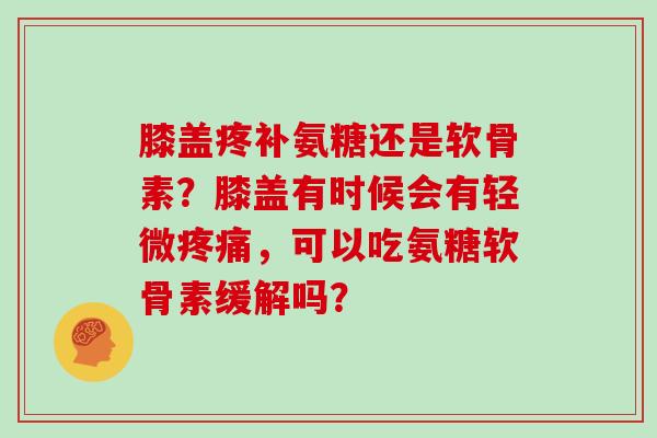膝盖疼补氨糖还是软骨素?膝盖有时候会有轻微,可以吃氨糖软骨素缓解吗? 膝盖疼补氨糖还是软骨素?膝盖有时候会有轻微,可以吃氨糖软骨素缓解吗?