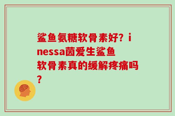 鲨鱼氨糖软骨素好?inessa茵爱生鲨鱼软骨素真的缓解吗? 鲨鱼氨糖软骨素好?inessa茵爱生鲨鱼软骨素真的缓解吗?