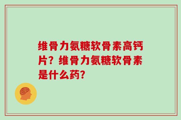 维骨力氨糖软骨素高钙片？维骨力氨糖软骨素是什么药？
