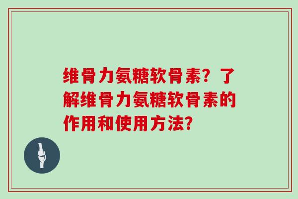 维骨力氨糖软骨素？了解维骨力氨糖软骨素的作用和使用方法？