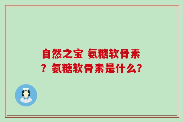 自然之宝 氨糖软骨素?氨糖软骨素是什么? 自然之宝 氨糖软骨素?氨糖软骨素是什么?