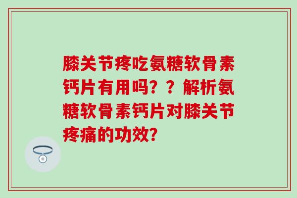 膝关节疼吃氨糖软骨素钙片有用吗？？解析氨糖软骨素钙片对膝关节的功效？