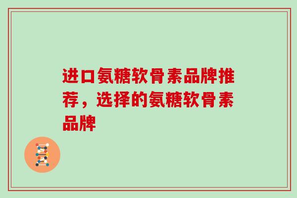 进口氨糖软骨素品牌推荐,选择的氨糖软骨素品牌 进口氨糖软骨素品牌推荐,选择的氨糖软骨素品牌