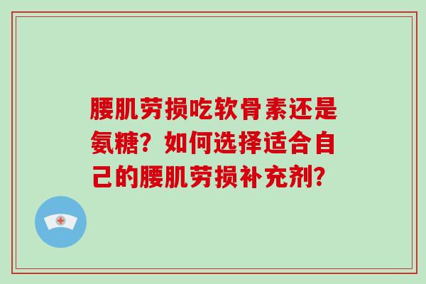 腰肌劳损吃软骨素还是氨糖？如何选择适合自己的腰肌劳损补充剂？