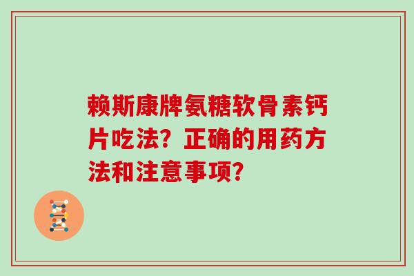 赖斯康牌氨糖软骨素钙片吃法?正确的用药方法和注意事项? 赖斯康牌氨糖软骨素钙片吃法?正确的用药方法和注意事项?