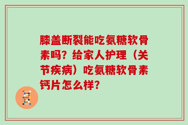 膝盖断裂能吃氨糖软骨素吗?给家人护理(关节)吃氨糖软骨素钙片怎么样? 膝盖断裂能吃氨糖软骨素吗?给家人护理(关节)吃氨糖软骨素钙片怎么样?