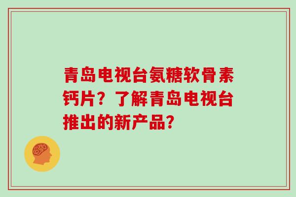 青岛电视台氨糖软骨素钙片?了解青岛电视台推出的新产品? 青岛电视台氨糖软骨素钙片?了解青岛电视台推出的新产品?
