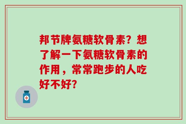 邦节牌氨糖软骨素？想了解一下氨糖软骨素的作用，常常跑步的人吃好不好？