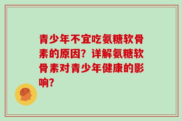 青少年不宜吃氨糖软骨素的原因？详解氨糖软骨素对青少年健康的影响？