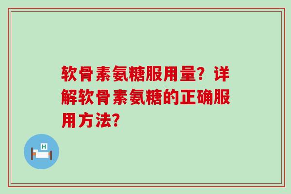 软骨素氨糖服用量？详解软骨素氨糖的正确服用方法？