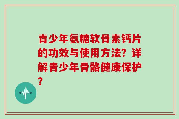 青少年氨糖软骨素钙片的功效与使用方法？详解青少年骨骼健康保护？
