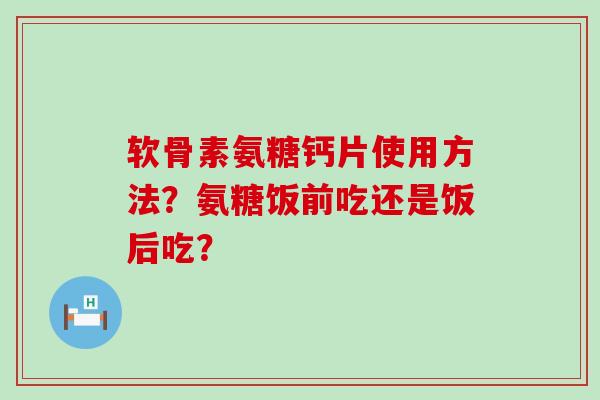 软骨素氨糖钙片使用方法？氨糖饭前吃还是饭后吃？