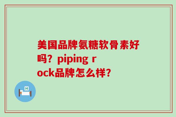 美国品牌氨糖软骨素好吗?piping rock品牌怎么样? 美国品牌氨糖软骨素好吗?piping rock品牌怎么样?