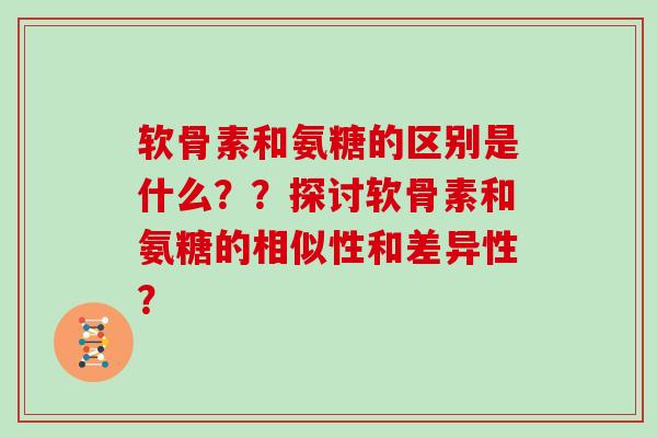 软骨素和氨糖的区别是什么？？探讨软骨素和氨糖的相似性和差异性？