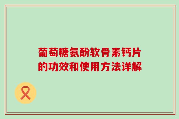 葡萄糖氨酚软骨素钙片的功效和使用方法详解 葡萄糖氨酚软骨素钙片的功效和使用方法详解