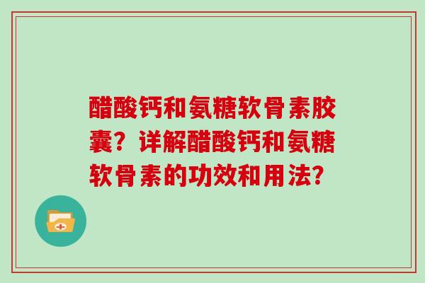 醋酸钙和氨糖软骨素胶囊?详解醋酸钙和氨糖软骨素的功效和用法? 醋酸钙和氨糖软骨素胶囊?详解醋酸钙和氨糖软骨素的功效和用法?