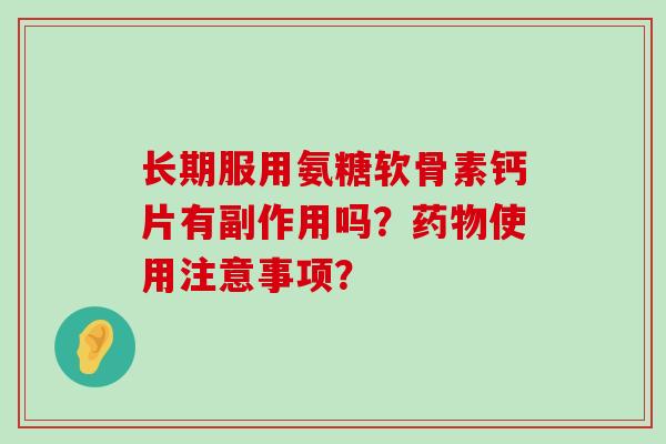长期服用氨糖软骨素钙片有副作用吗?使用注意事项? 长期服用氨糖软骨素钙片有副作用吗?使用注意事项?