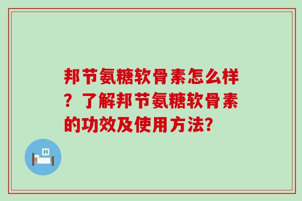 邦节氨糖软骨素怎么样?了解邦节氨糖软骨素的功效及使用方法? 邦节氨糖软骨素怎么样?了解邦节氨糖软骨素的功效及使用方法?