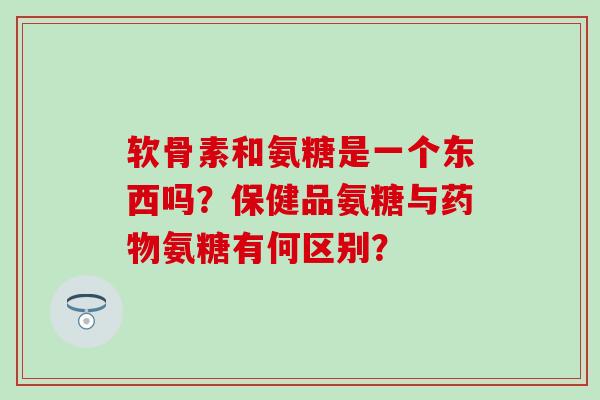软骨素和氨糖是一个东西吗?保健品氨糖与氨糖有何区别? 软骨素和氨糖是一个东西吗?保健品氨糖与氨糖有何区别?