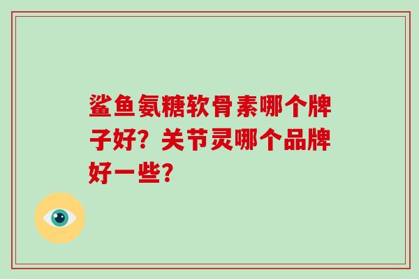 鲨鱼氨糖软骨素哪个牌子好?关节灵哪个品牌好一些? 鲨鱼氨糖软骨素哪个牌子好?关节灵哪个品牌好一些?