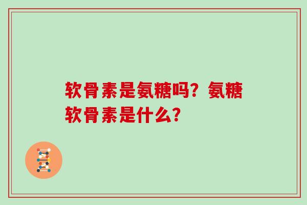 软骨素是氨糖吗?氨糖软骨素是什么? 软骨素是氨糖吗?氨糖软骨素是什么?