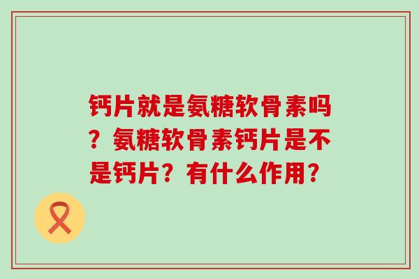 钙片就是氨糖软骨素吗?氨糖软骨素钙片是不是钙片?有什么作用? 钙片就是氨糖软骨素吗?氨糖软骨素钙片是不是钙片?有什么作用?