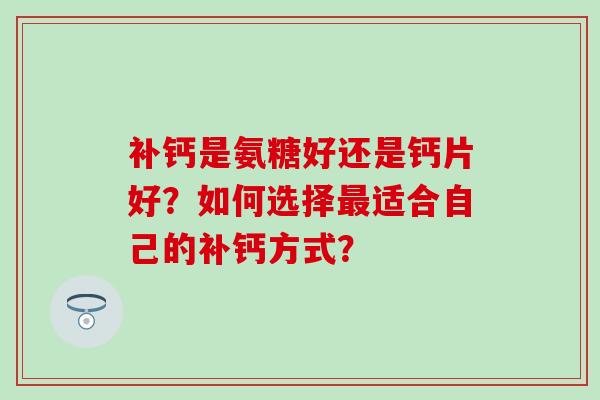 补钙是氨糖好还是钙片好?如何选择适合自己的补钙方式? 补钙是氨糖好还是钙片好?如何选择适合自己的补钙方式?