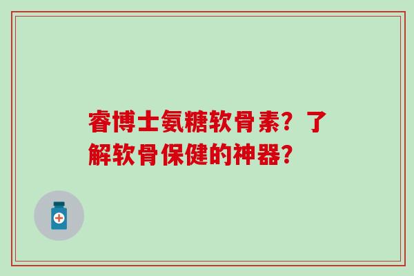 睿博士氨糖软骨素?了解软骨保健的神器? 睿博士氨糖软骨素?了解软骨保健的神器?