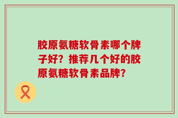 胶原氨糖软骨素哪个牌子好?推荐几个好的胶原氨糖软骨素品牌? 胶原氨糖软骨素哪个牌子好?推荐几个好的胶原氨糖软骨素品牌?