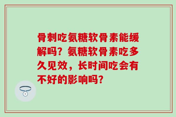 吃氨糖软骨素能缓解吗?氨糖软骨素吃多久见效,长时间吃会有不好的影响吗? 吃氨糖软骨素能缓解吗?氨糖软骨素吃多久见效,长时间吃会有不好的影响吗?