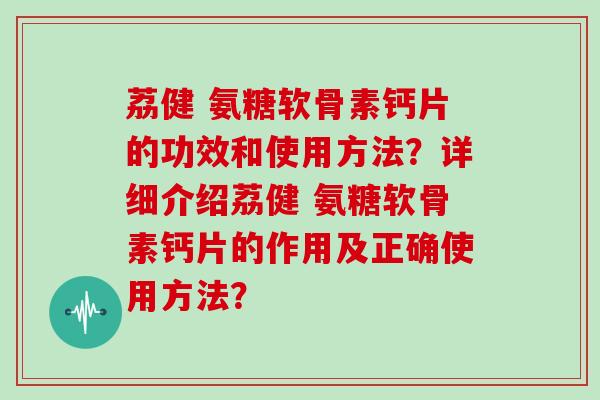 荔健 氨糖软骨素钙片的功效和使用方法?详细介绍荔健 氨糖软骨素钙片的作用及正确使用方法? 荔健 氨糖软骨素钙片的功效和使用方法?详细介绍荔健 氨糖软骨素钙片的作用及正确使用方法?