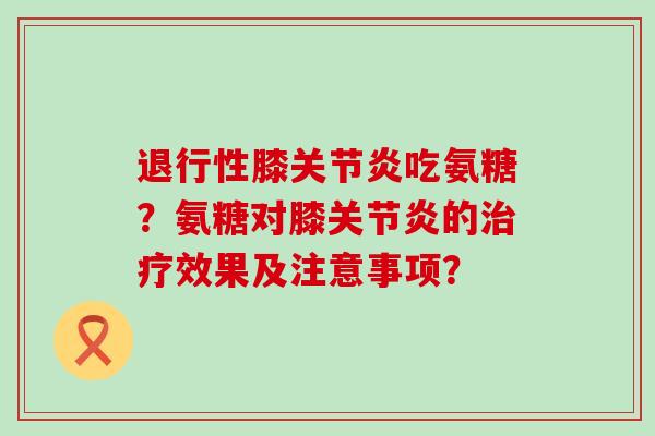 膝吃氨糖?氨糖对膝的效果及注意事项? 膝吃氨糖?氨糖对膝的效果及注意事项?