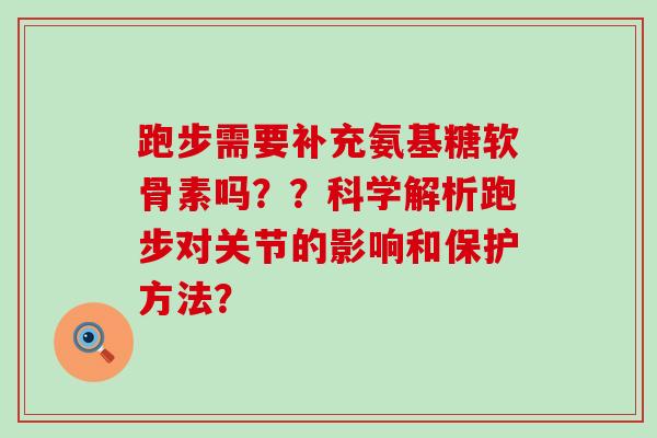 跑步需要补充氨基糖软骨素吗??科学解析跑步对关节的影响和保护方法? 跑步需要补充氨基糖软骨素吗??科学解析跑步对关节的影响和保护方法?
