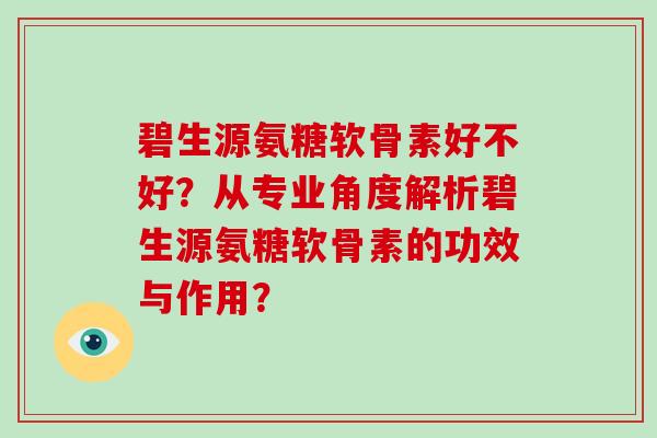 碧生源氨糖软骨素好不好？从专业角度解析碧生源氨糖软骨素的功效与作用？