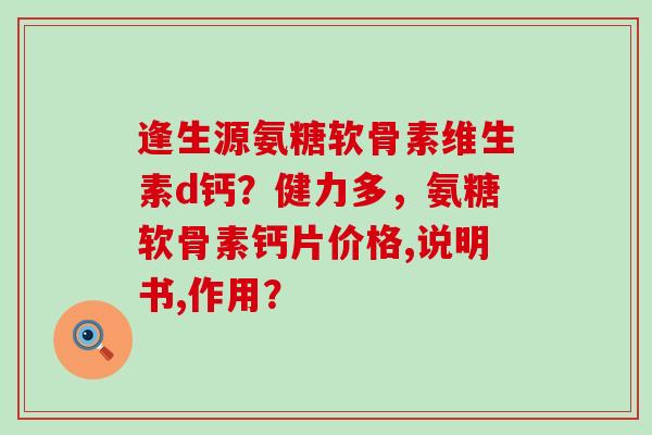 逢生源氨糖软骨素维生素d钙？健力多，氨糖软骨素钙片价格,说明书,作用？