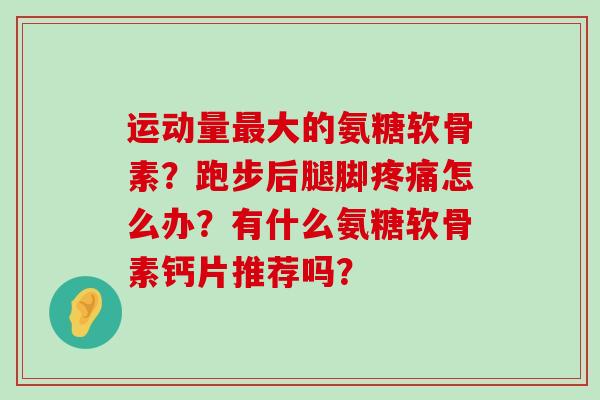 运动量大的氨糖软骨素?跑步后腿脚怎么办?有什么氨糖软骨素钙片推荐吗? 运动量大的氨糖软骨素?跑步后腿脚怎么办?有什么氨糖软骨素钙片推荐吗?