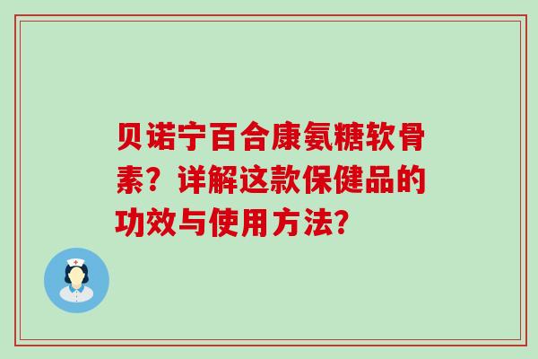 贝诺宁百合康氨糖软骨素?详解这款保健品的功效与使用方法? 贝诺宁百合康氨糖软骨素?详解这款保健品的功效与使用方法?